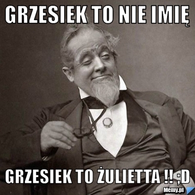Grzesiek to nie Imię Grzesiek to żulietta !! ;D