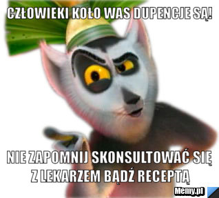 Człowieki koło was dupencje są! Nie zapomnij skonsultować się z lekarzem bądź receptą