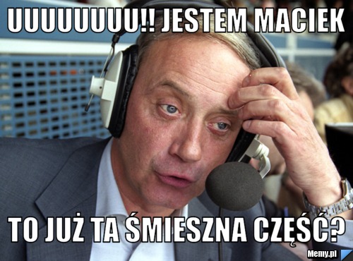 UUUUuuuu!! jestem maciek to już ta śmieszna część?