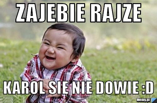 Zajebie rajze  karol się nie dowie :D