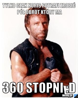 Tylko czak noris potrafi zrobić pół obrót który ma 360 stopni :D
