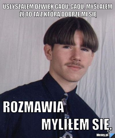 Usłyszałem dzwięk gadu-gadu, myślałem że to ta z którą dobrze mi się  rozmawia                                    Myliłem się.