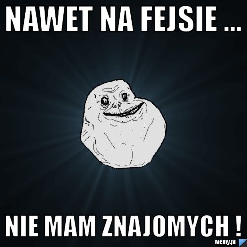 Nawet na Fejsie ... Nie mam znajomych !