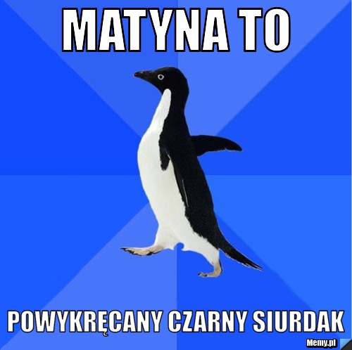 Matyna to Powykręcany czarny siurdak