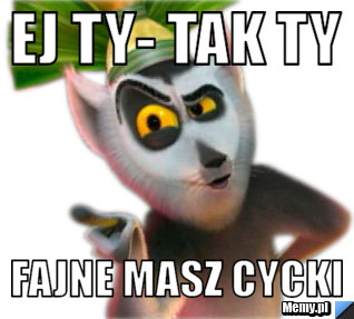 Ej ty- tak ty fajne masz cycki