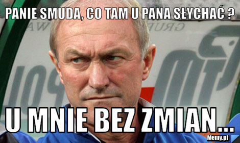 Panie Smuda, co tam u Pana słychać ? U mnie bez zmian...