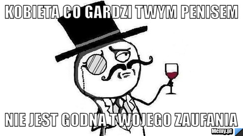 Kobieta co gardzi Twym penisem nie jest godna Twojego zaufania