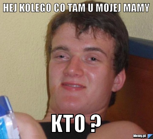 HEJ KOLEGO CO TAM U MOJEJ MAMY KTO ?