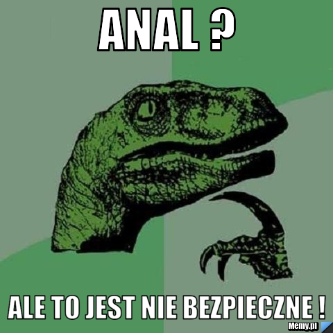 Anal ?  Ale to jest Nie bezpieczne !  