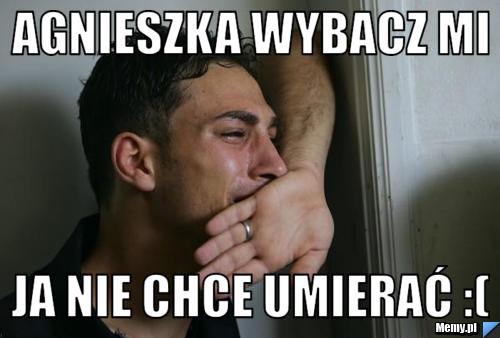 Agnieszka wybacz mi  ja nie chce umierać :(