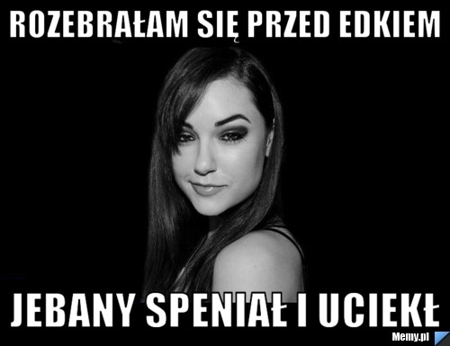 Rozebrałam się przed Edkiem Jebany speniał i uciekł