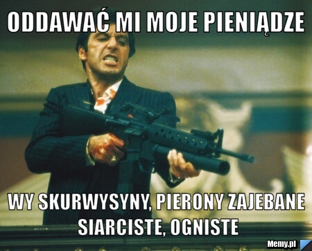 Oddawać mi moje pieniądze wy skurwysyny, pierony zajebane siarciste, ogniste