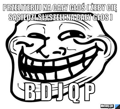 Przeliteruj na cały głoś ( żeby cię sąsiedzi słyszeli na cały głos ) B D J Q P 