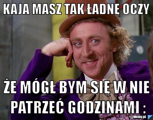 Kaja Masz tak ładnę Oczy Że mógł bym się w nie patrzeć Godzinami :