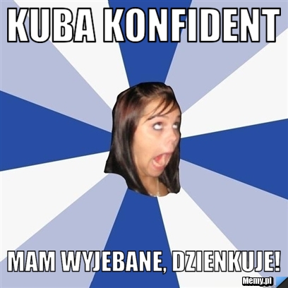 Kuba konfident mam wyjebane, dzienkuje!