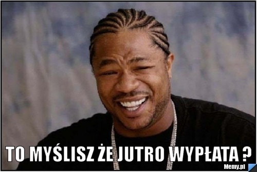  TO MYŚLISZ ŻE JUTRO WYPŁATA ?