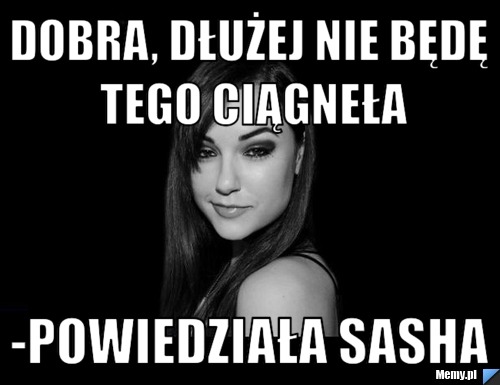 Dobra, dłużej nie będę tego ciągneła -Powiedziała Sasha