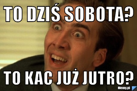 To dziś sobota? to kac już jutro?