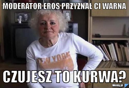 Moderator Eros przyznał Ci warna Czujesz to kurwa?