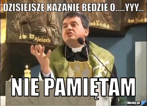 Dzisiejsze kazanie będzie o.....yyy... nie pamiętam