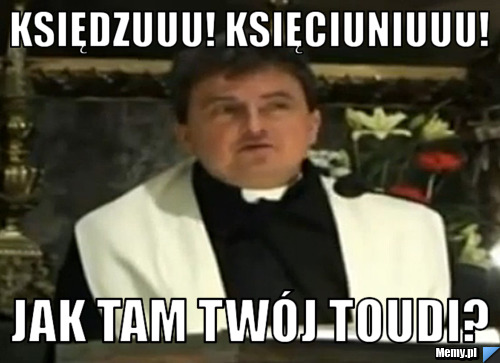 Księdzuuu! księciuniuuu! jak tam twój toudi?