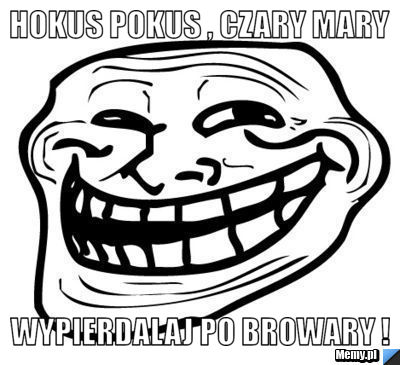 Hokus pokus , czary mary wypierdalaj po browary !