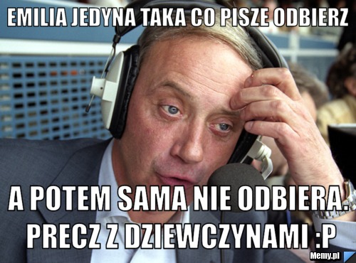 Emilia jedyna taka co pisze ODBIERZ A potem sama nie odbiera. Precz z dziewczynami :P