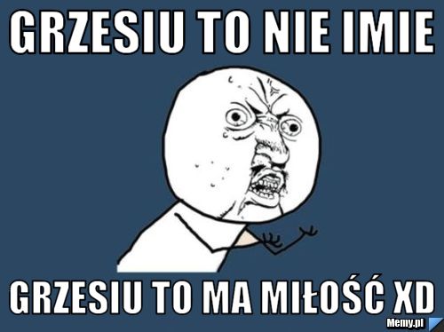 Grzesiu to nie imie Grzesiu to ma miłość xD