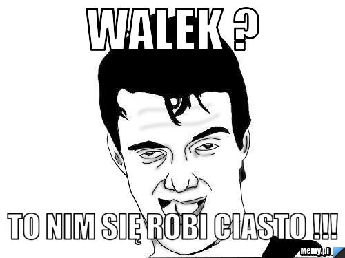 Walek ? To nim się robi ciasto !!!
