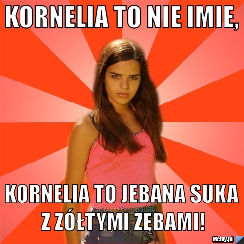 Kornelia to nie imie, Kornelia to jebana suka z zółtymi zębami!