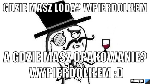 Gdzie masz Loda? Wpierdoliłem a gdzie masz opakowanie? Wypierdoliłem :D