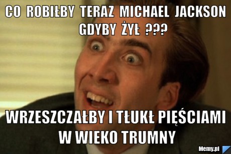     cO  ROBIŁBY  TERAZ  michael  jackson                gdyby  żył  ???      wrzeszczałby i tłukł pięściami w wieko trumny