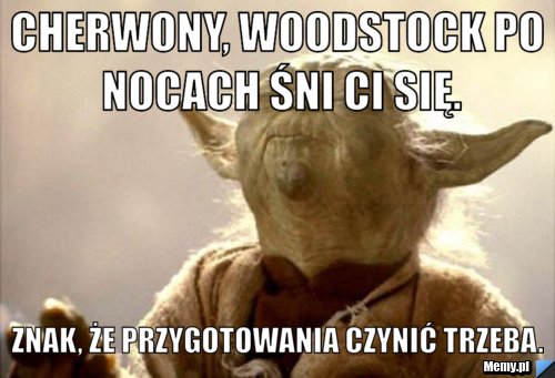 Cherwony, woodstock po nocach śni ci się. znak, że przygotowania czynić trzeba.