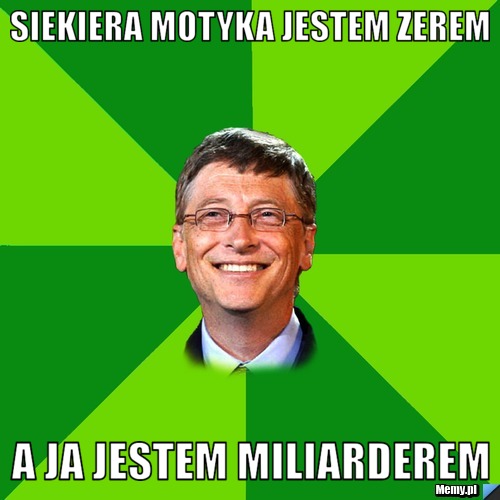 Siekiera motyka jestem zerem a ja jestem miliarderem