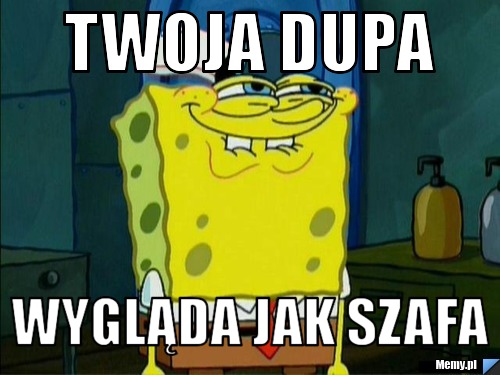 Twoja dupa wygląda jak szafa