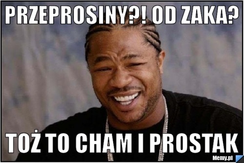 Przeprosiny?! od zaka? toż to cham i prostak