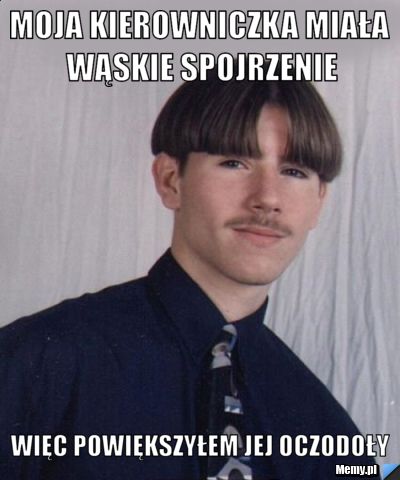 Moja kierowniczka miała wąskie spojrzenie więc powiększyłem jej oczodoły
