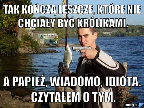 Tak kończą leszcze, które nie chciały być królikami. A papież, wiadomo, idiota. Czytałem o tym.
