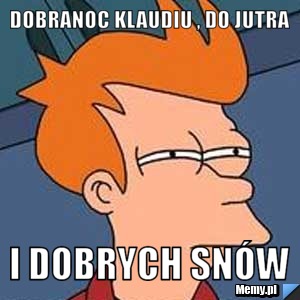 Dobranoc Klaudiu , do jutra  i Dobrych snów 