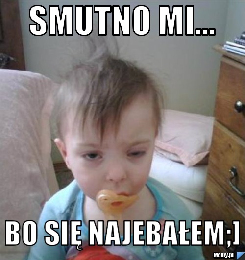 SMUTNO MI... BO SIĘ NAJEBAŁEM;]