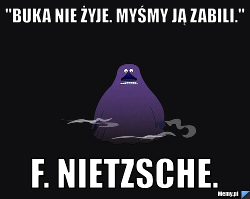 "Buka nie żyje. myśmy ją zabili." F. Nietzsche.