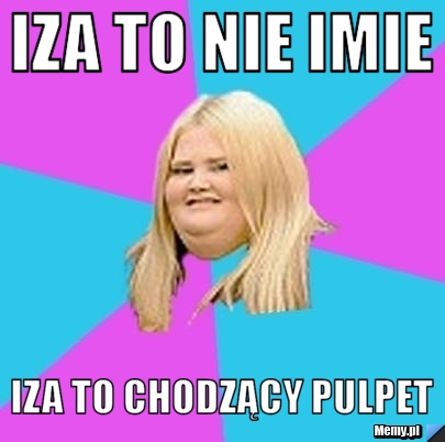 Iza to nie imie  iza to chodzący pulpet