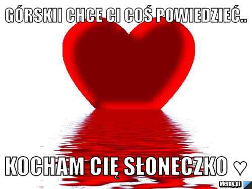 Górskii chce ci coś powiedzieć.. Kocham Cię Słoneczko ♥ - Memy.pl