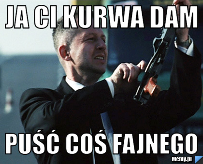 Ja Ci kurwa dam puść coś fajnego