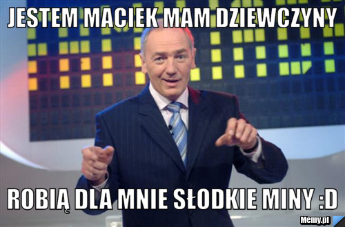 Jestem MAciek mam dziewczyny robią dla mnie słodkie miny :D