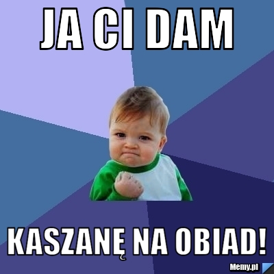 Ja ci dam  kaszanę na obiad!