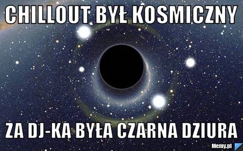 Chillout był kosmiczny za dj-ką była czarna dziura