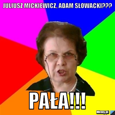 Juliusz mickiewicz, adam słowacki??? pała!!!