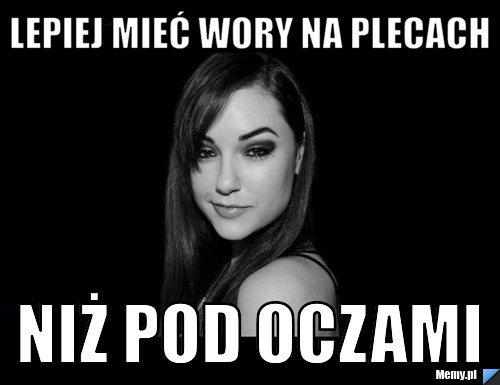 Lepiej mieć wory na plecach niż pod oczami