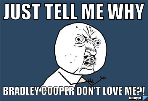 Just tell me why Bradley Cooper don't love me?!